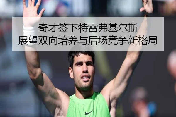 奇才签下特雷弗基尔斯 展望双向培养与后场竞争新格局